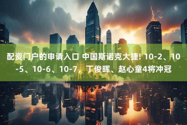 配资门户的申请入口 中国斯诺克大捷! 10-2、10-5、10-6、10-7，丁俊晖、赵心童4将冲冠
