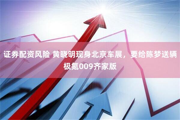 证券配资风险 黄晓明现身北京车展，要给陈梦送辆极氪009齐家版