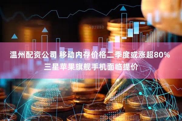 温州配资公司 移动内存价格二季度或涨超80% 三星苹果旗舰手机面临提价