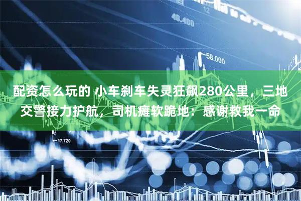 配资怎么玩的 小车刹车失灵狂飙280公里，三地交警接力护航，司机瘫软跪地：感谢救我一命