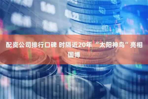 配资公司排行口碑 时隔近20年 “太阳神鸟”亮相国博