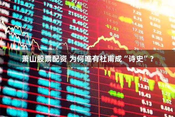 萧山股票配资 为何唯有杜甫成“诗史”？